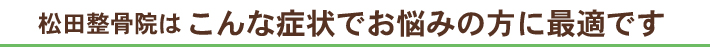 松田整骨院はこんな症状でお悩みの方に最適です。