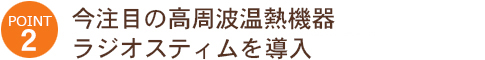 POINT2:今注目の高周波温熱機器ラジオスティムを地域初導入