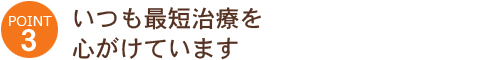 POINT3:いつも最短治療を心がけています